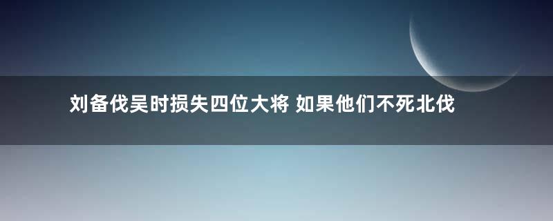 刘备伐吴时损失四位大将 如果他们不死北伐会成功吗